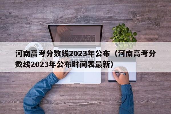 河南高考分数线2023年公布（河南高考分数线2023年公布时间表最新）