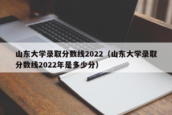 山东大学录取分数线2022（山东大学录取分数线2022年是多少分）