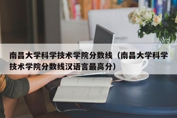 南昌大学科学技术学院分数线（南昌大学科学技术学院分数线汉语言最高分）