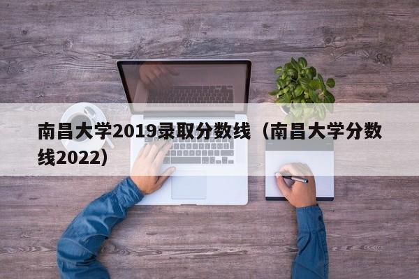 南昌大学2019录取分数线（南昌大学分数线2022）