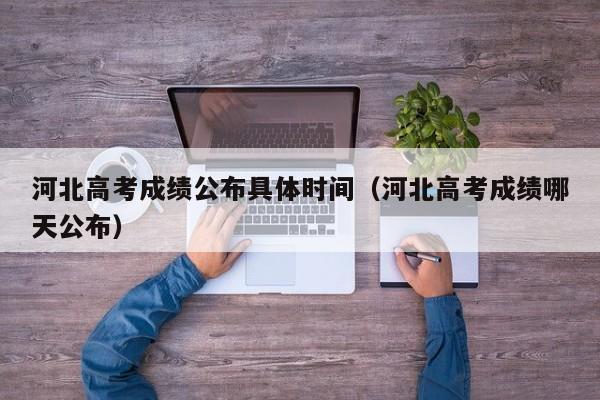 河北高考成绩公布具体时间（河北高考成绩哪天公布）