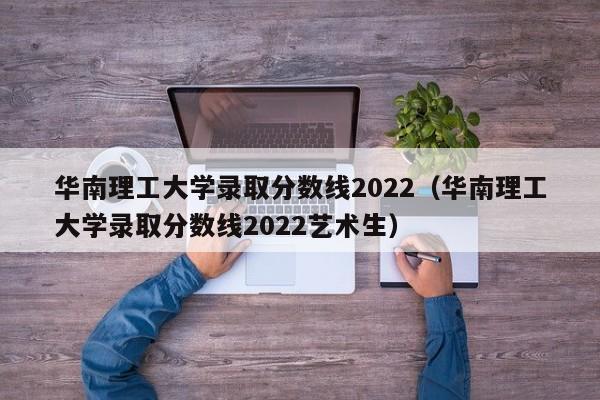 华南理工大学录取分数线2022（华南理工大学录取分数线2022艺术生）