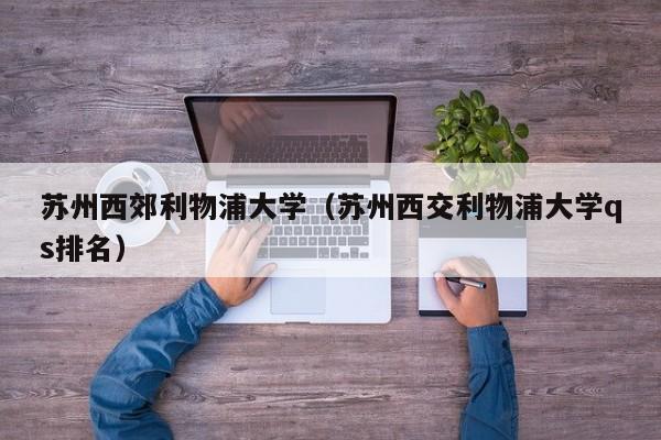 苏州西郊利物浦大学（苏州西交利物浦大学qs排名）