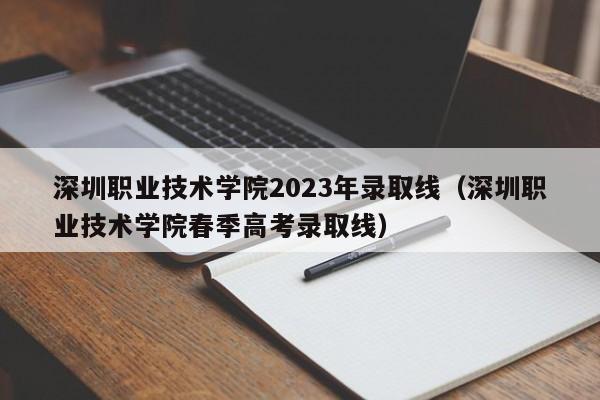 深圳职业技术学院2023年录取线（深圳职业技术学院春季高考录取线）