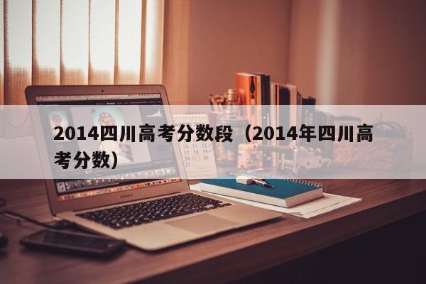 2014四川高考分数段（2014年四川高考分数）