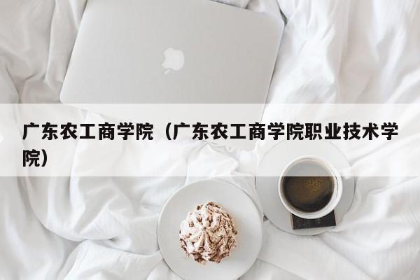 广东农工商学院（广东农工商学院职业技术学院）