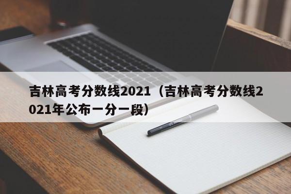 吉林高考分数线2021（吉林高考分数线2021年公布一分一段）