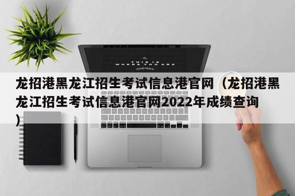 龙招港黑龙江招生考试信息港官网（龙招港黑龙江招生考试信息港官网2022年成绩查询）