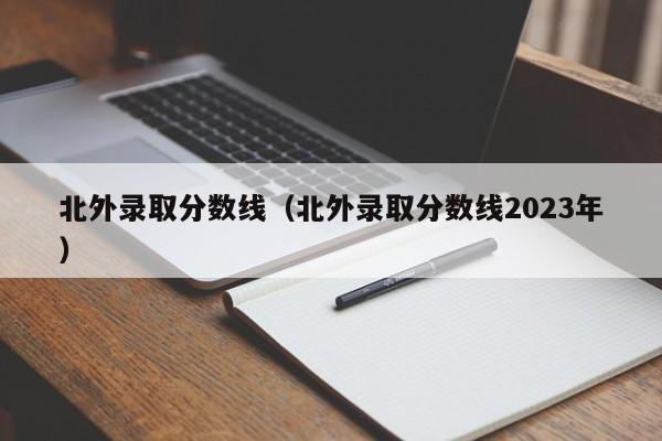 北外录取分数线（北外录取分数线2023年）