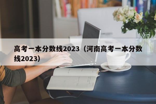 高考一本分数线2023（河南高考一本分数线2023）