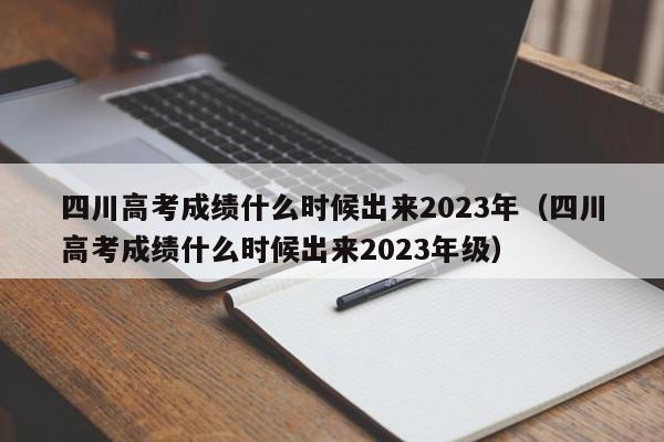 四川高考成绩什么时候出来2023年（四川高考成绩什么时候出来2023年级）