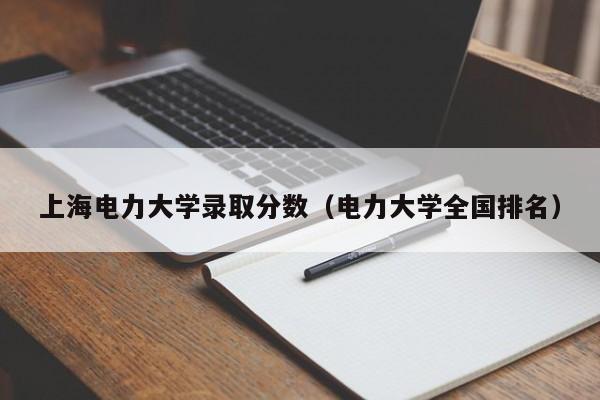 上海电力大学录取分数（电力大学全国排名）