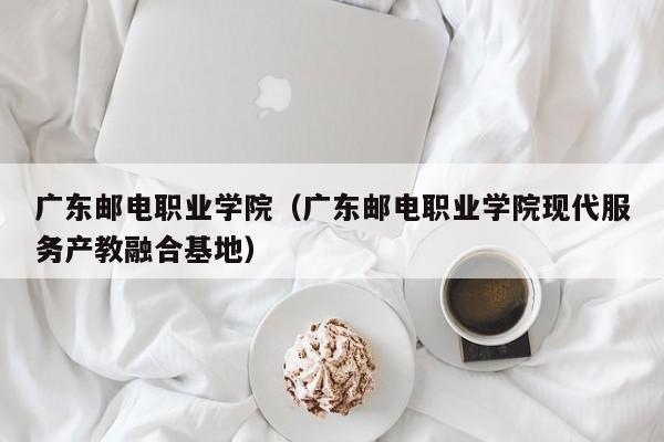 广东邮电职业学院（广东邮电职业学院现代服务产教融合基地）