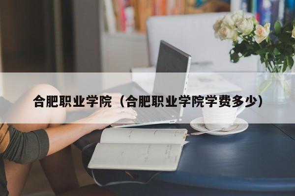 合肥职业学院（合肥职业学院学费多少）