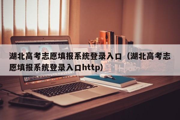 湖北高考志愿填报系统登录入口（湖北高考志愿填报系统登录入口http）