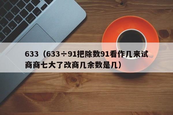 633（633÷91把除数91看作几来试商商七大了改商几余数是几）