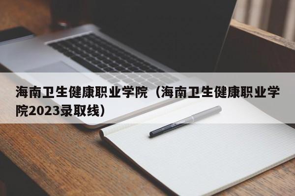 海南卫生健康职业学院（海南卫生健康职业学院2023录取线）
