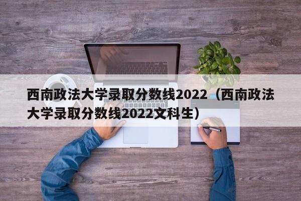 西南政法大学录取分数线2022（西南政法大学录取分数线2022文科生）