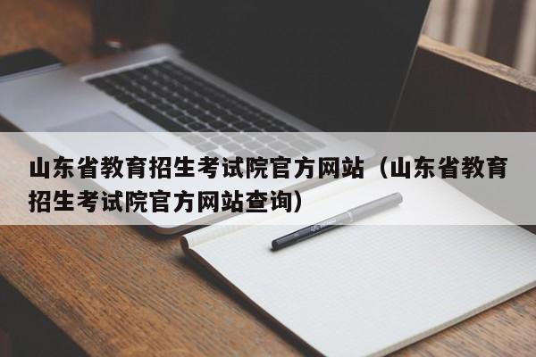 山东省教育招生考试院官方网站（山东省教育招生考试院官方网站查询）