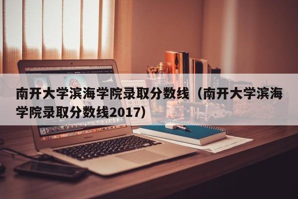南开大学滨海学院录取分数线（南开大学滨海学院录取分数线2017）