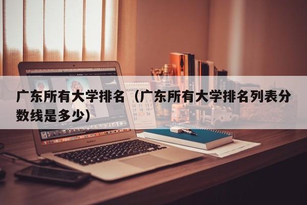 广东所有大学排名（广东所有大学排名列表分数线是多少）