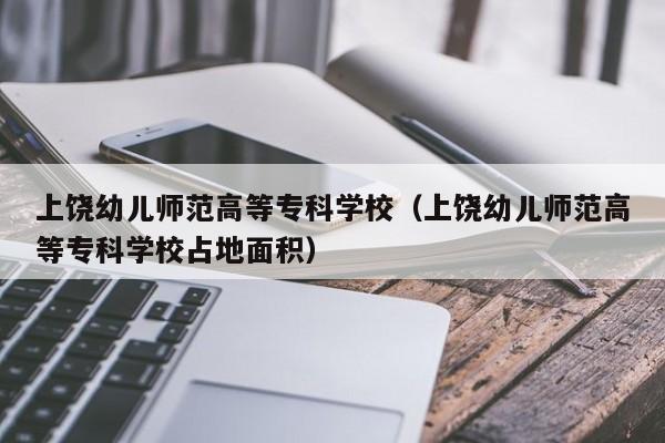 上饶幼儿师范高等专科学校（上饶幼儿师范高等专科学校占地面积）