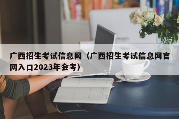 广西招生考试信息网（广西招生考试信息网官网入口2023年会考）