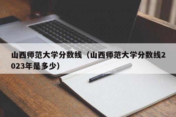 山西师范大学分数线（山西师范大学分数线2023年是多少）