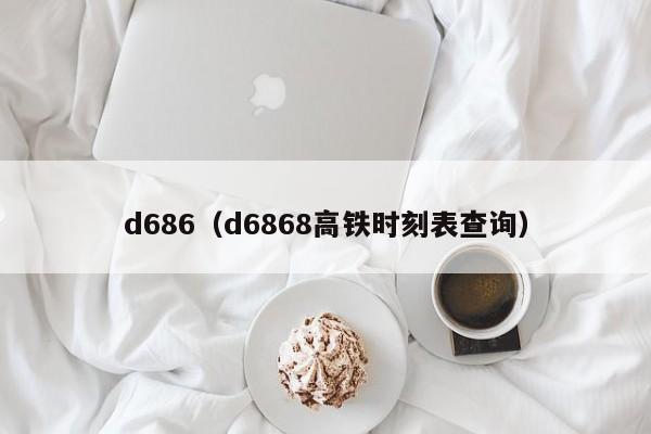 d686（d6868高铁时刻表查询）