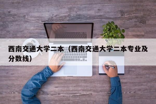 西南交通大学二本（西南交通大学二本专业及分数线）