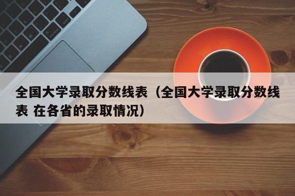 全国大学录取分数线表（全国大学录取分数线表 在各省的录取情况）