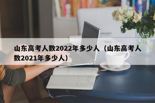 山东高考人数2022年多少人（山东高考人数2021年多少人）