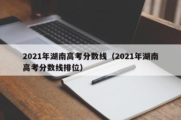 2021年湖南高考分数线（2021年湖南高考分数线排位）