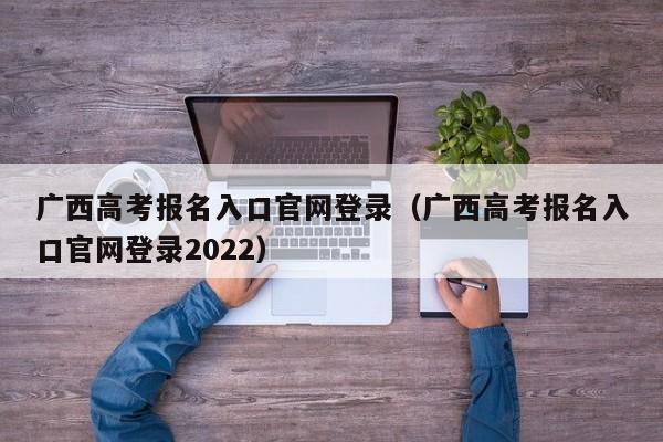 广西高考报名入口官网登录（广西高考报名入口官网登录2022）