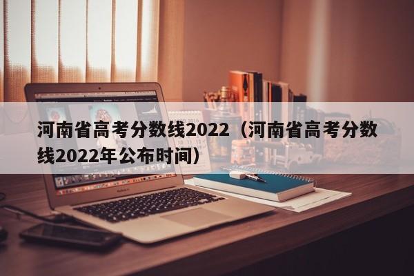 河南省高考分数线2022（河南省高考分数线2022年公布时间）