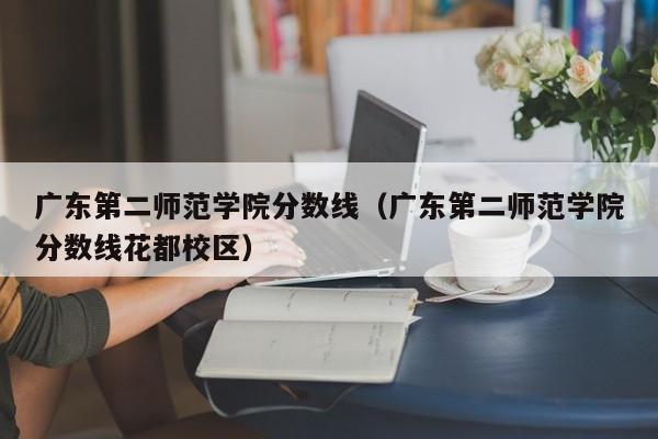 广东第二师范学院分数线（广东第二师范学院分数线花都校区）