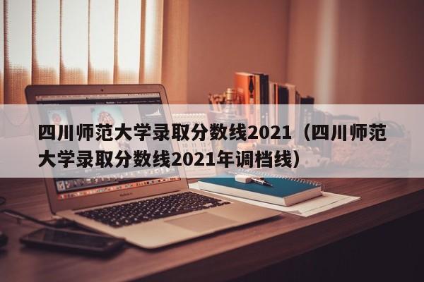四川师范大学录取分数线2021（四川师范大学录取分数线2021年调档线）