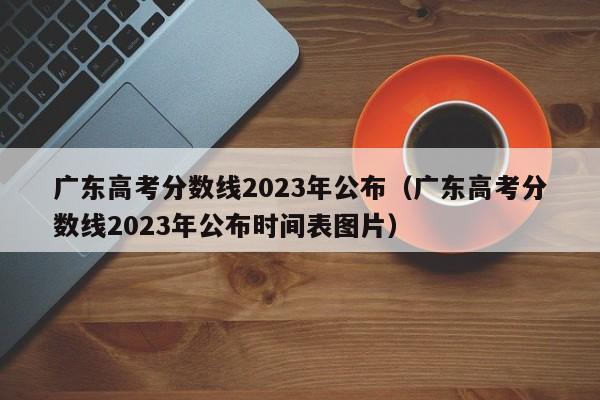 广东高考分数线2023年公布（广东高考分数线2023年公布时间表图片）
