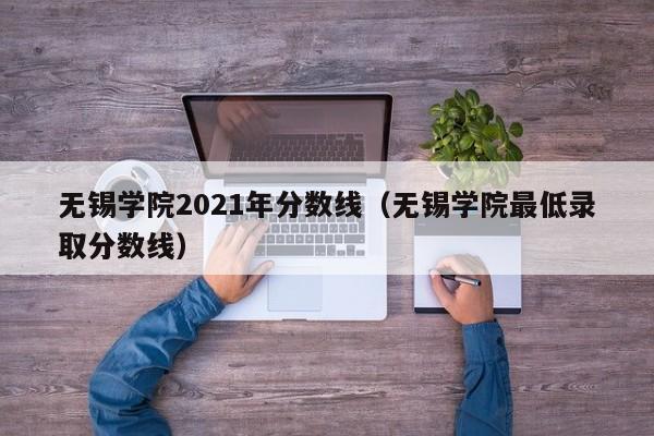 无锡学院2021年分数线（无锡学院最低录取分数线）