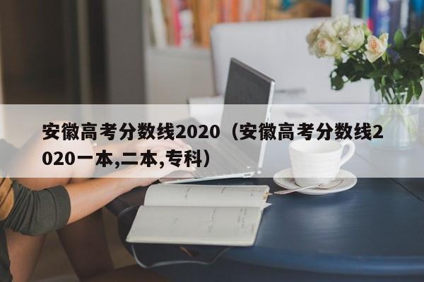 安徽高考分数线2020（安徽高考分数线2020一本,二本,专科）