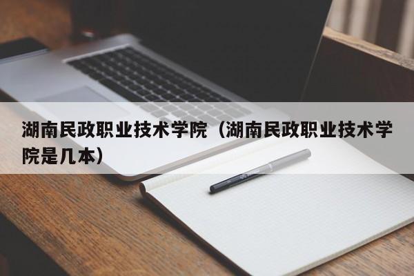 湖南民政职业技术学院（湖南民政职业技术学院是几本）