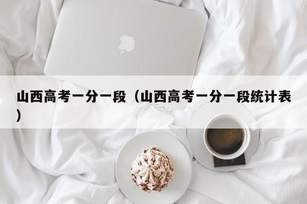 山西高考一分一段（山西高考一分一段统计表）