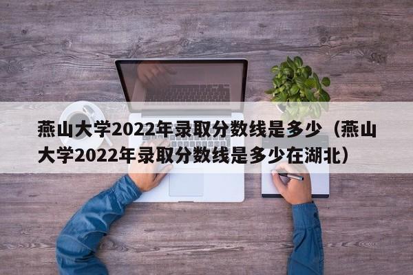 燕山大学2022年录取分数线是多少（燕山大学2022年录取分数线是多少在湖北）