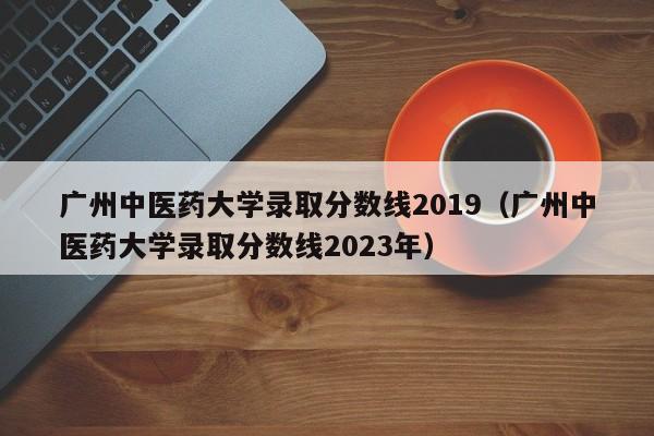 广州中医药大学录取分数线2019（广州中医药大学录取分数线2023年）