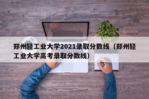 郑州轻工业大学2021录取分数线（郑州轻工业大学高考录取分数线）