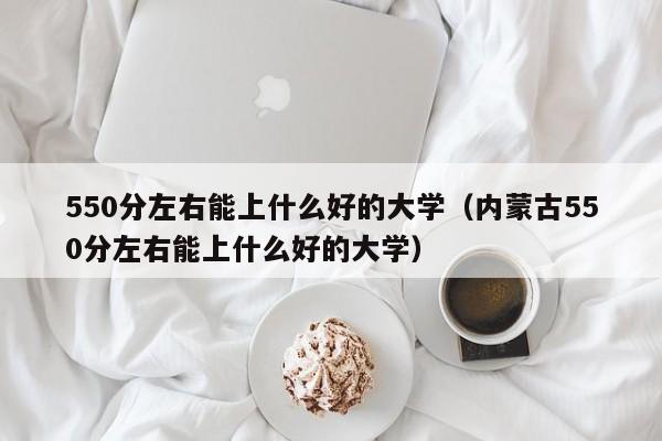 550分左右能上什么好的大学（内蒙古550分左右能上什么好的大学）