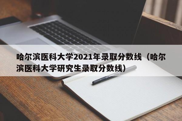 哈尔滨医科大学2021年录取分数线（哈尔滨医科大学研究生录取分数线）