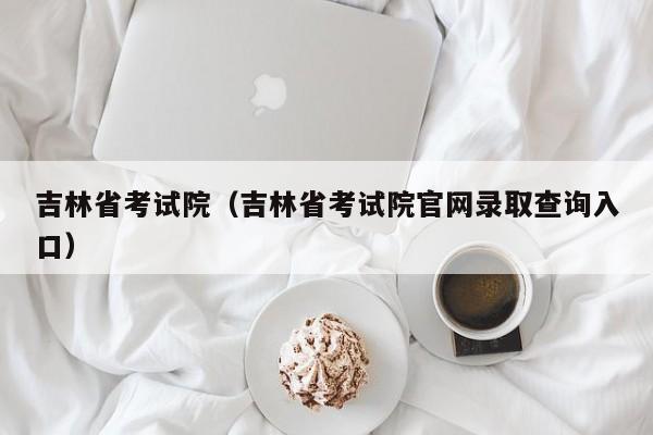 吉林省考试院（吉林省考试院官网录取查询入口）