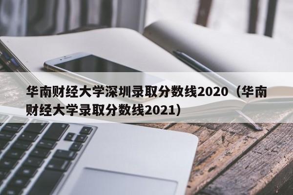 华南财经大学深圳录取分数线2020（华南财经大学录取分数线2021）