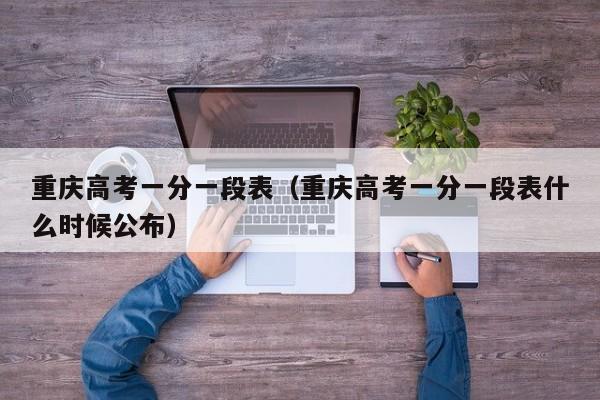 重庆高考一分一段表（重庆高考一分一段表什么时候公布）